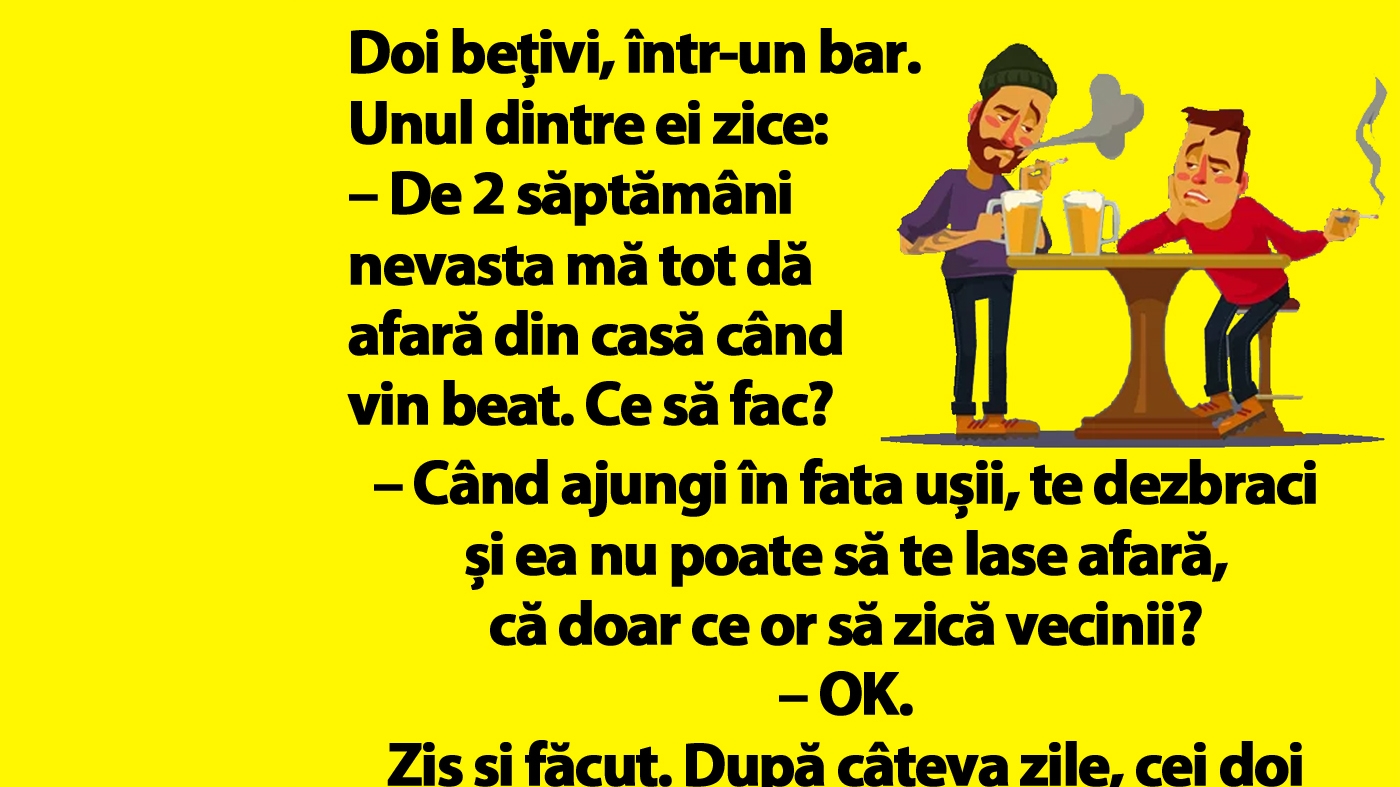 BANC | "De 2 săptămâni nevasta mă tot dă afară din casă când vin beat. Ce să fac?"
