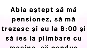 BANCUL ZILEI | Abia aștept să mă pensionez