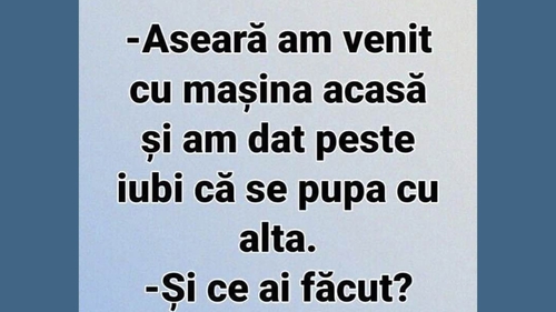 BANC | "Aseară am venit cu mașina acasă și am dat peste iubi că se pupa cu alta"