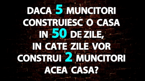 Test de inteligență | Dacă 5 muncitori construiesc o casă în 50 de zile, în câte zile vor construi 2 muncitori acea casă?