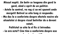 BANC | Miezul nopții. Un bețiv se leagănă din gard în gard, când e oprit de un polițist