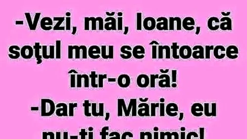 BANCUL ZILEI | Ioane, soțul meu se întoarce într-o oră!