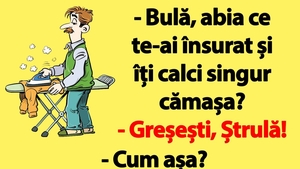 BANC | "Bulă, abia ce te-ai însurat și îți calci singur cămașa?"
