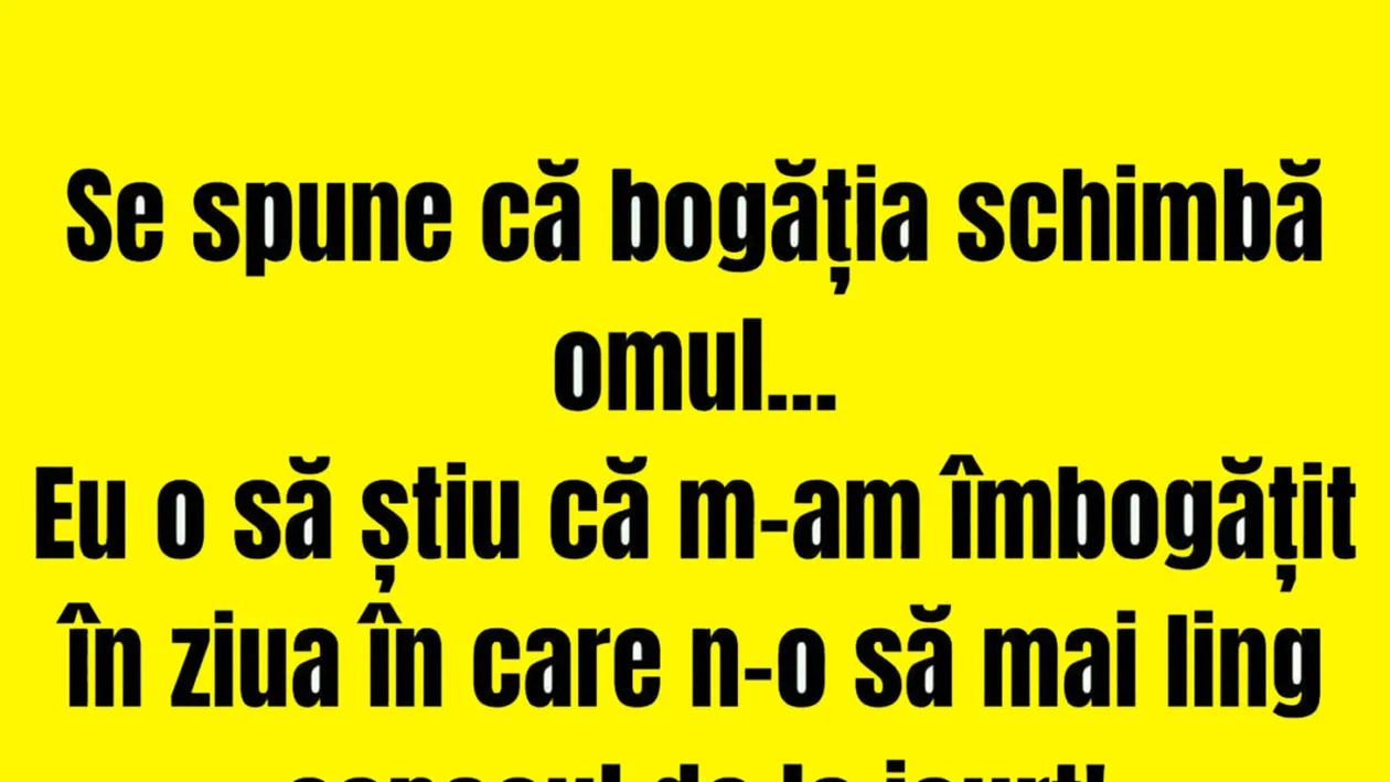BANCUL ZILEI | Se spune că bogăția schimbă omul