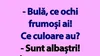 BANC | „Bulă, ce ochi frumoși ai! Ce culoare au?”