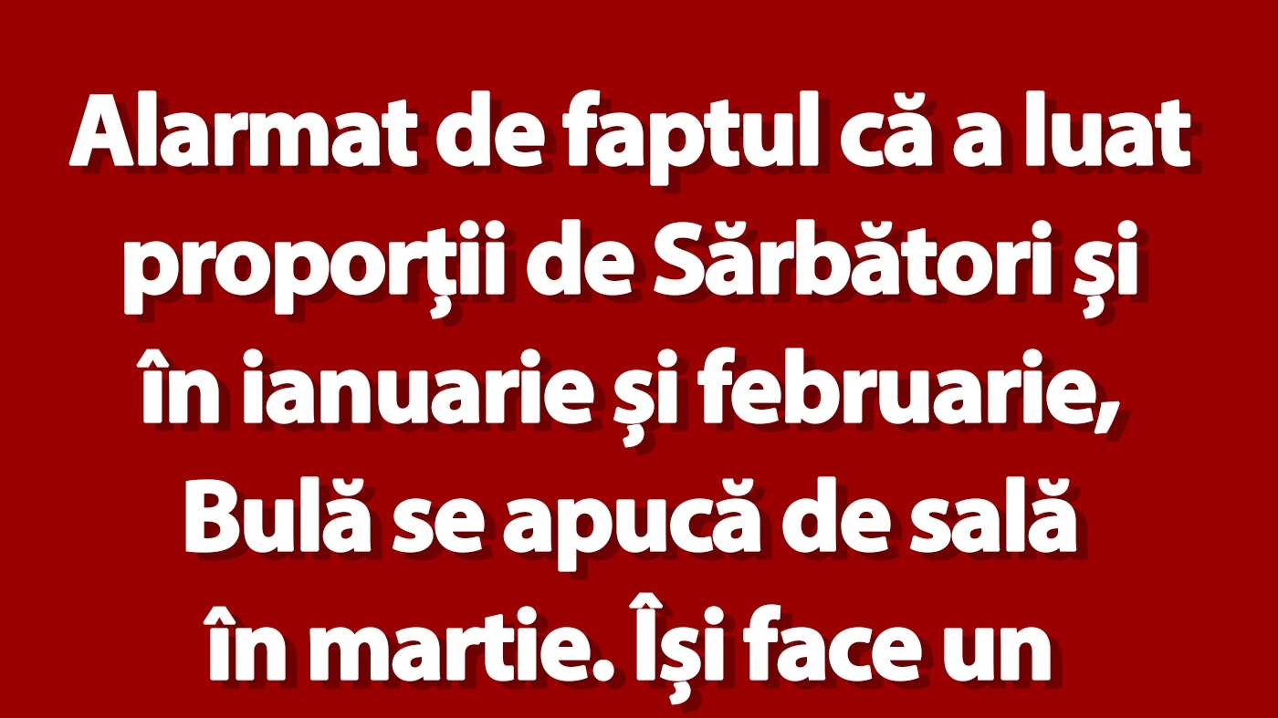 Bancul de marți | Alarmat de faptul că a luat proporții de Sărbători și în ianuarie și februarie, Bulă se apucă de sală în martie