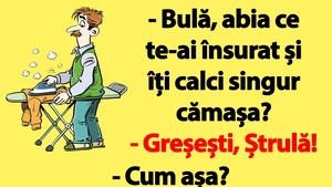BANC | "Bulă, abia ce te-ai însurat și îți calci singur cămașa?"
