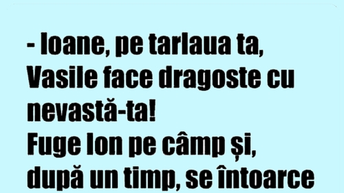 BANCUL ZILEI | "Ioane, Vasile face dragoste cu nevastă-ta pe tarlaua ta"