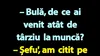BANC | „Bulă, de ce ai venit atât de târziu la muncă?”