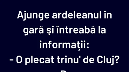 BANCUL ZILEI | Ajunge ardeleanul în gară