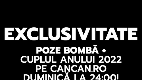 EXCLUSIVITATE. Poze bombă + cuplul anului 2022 pe CANCAN.RO duminică la 24:00!