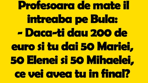 BANC | Profesoara de matematică îl întreabă pe Bulă: "Dacă-ți dau 200 de euro și tu dai 50 Mariei, 50 Elenei si 50 Mihaelei, ce vei avea tu in final?"