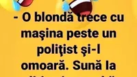 BANCUL ZILEI | O blondă trece cu mașina peste un polițist. Sună la Poliție și întreabă