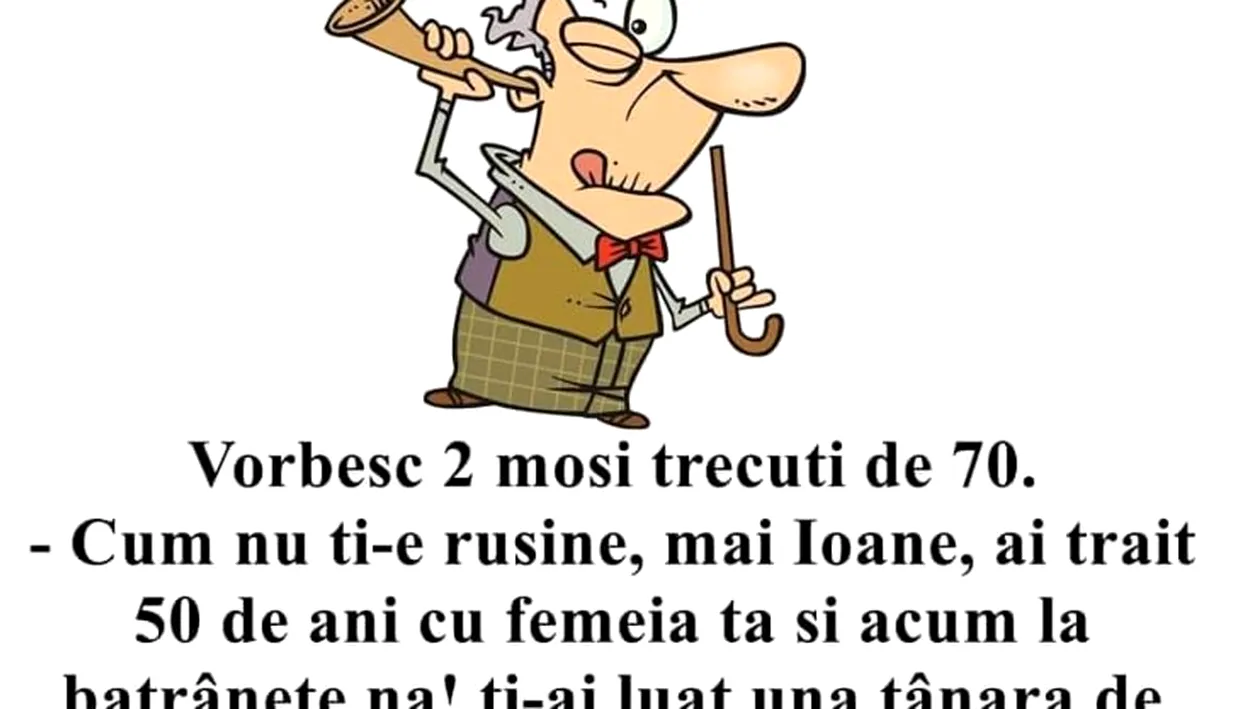 BANC | Vorbesc doi moși trecuți de 70 de ani: Ioane, nu ți-e rușine că ți-ai luat o femeie de 20 de ani?!