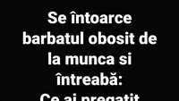 BANC | Se întoarce bărbatul obosit de la muncă și întreabă: Ce ai pregătit pentru astăzi?