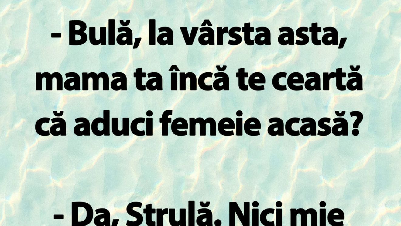 BANC | "Bulă, la vârsta asta, mama ta încă te ceartă că aduci femeie acasă?"