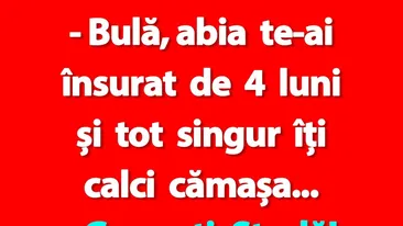 BANC | Bulă, abia te-ai însurat de 4 luni și tot singur îți calci cămașa