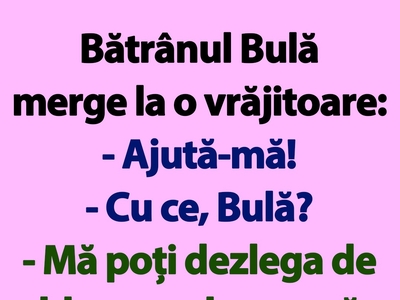 BANC | Bătrânul Bulă merge la o vrăjitoare: „Ajută-mă!”