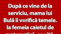 BANC | După ce vine de la serviciu, mama lui Bulă îi verifică temele