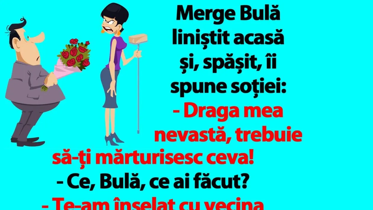 BANC | Merge Bulă liniștit acasă și, spășit, îi spune soției: Te-am înșelat cu vecina noastră, Alinuța