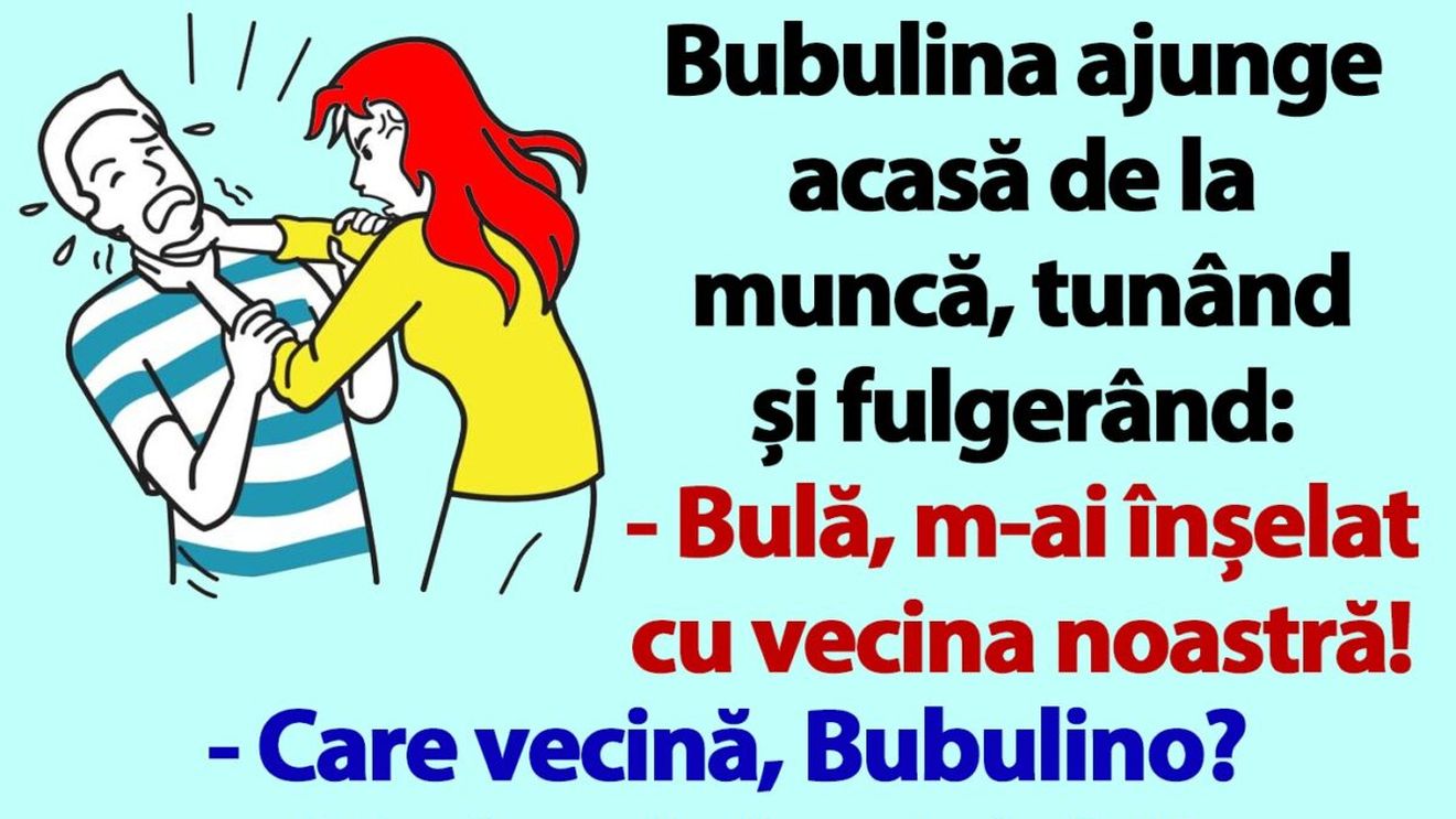 BANC | Bubulina ajunge acasă de la muncă, tunând și fulgerând: "Bulă, m-ai înșelat cu vecina noastră!"
