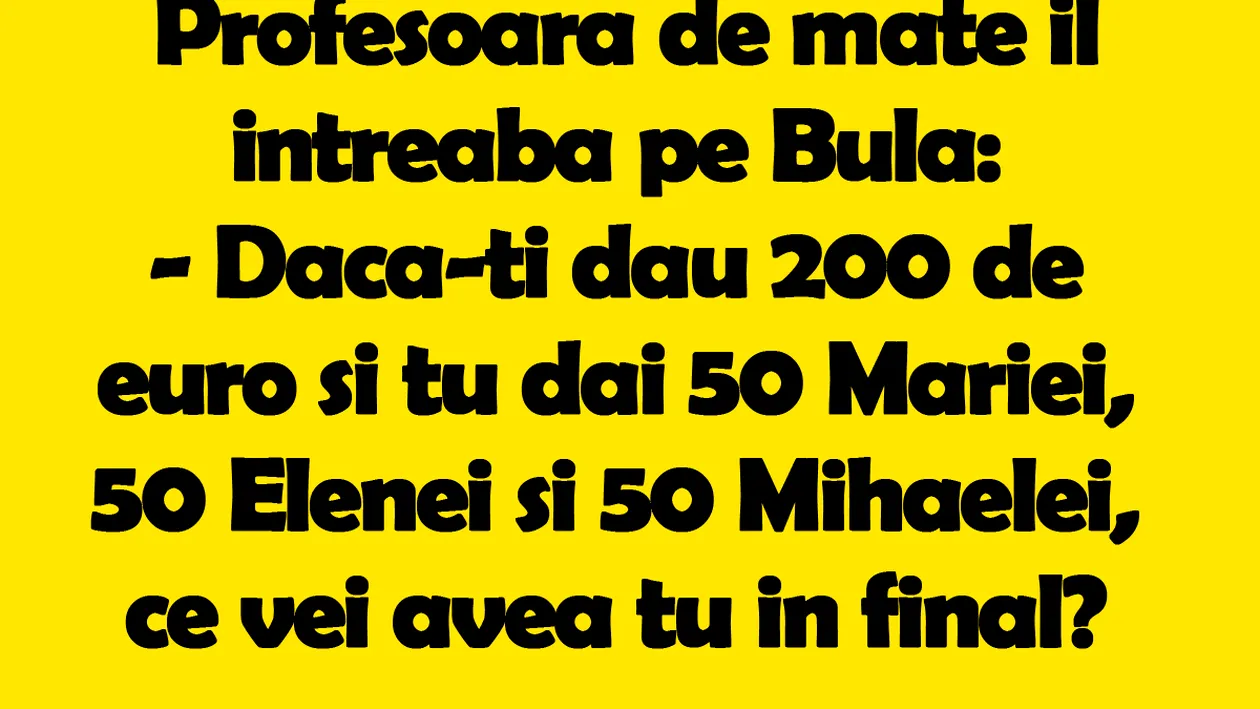 BANC | Profesoara de matematică îl întreabă pe Bulă: Dacă-ți dau 200 de euro și tu dai 50 Mariei, 50 Elenei si 50 Mihaelei, ce vei avea tu in final?