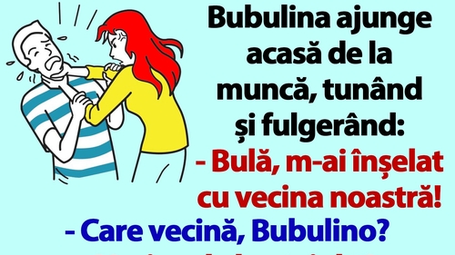 BANC | Bubulina ajunge acasă de la muncă, tunând și fulgerând: "Bulă, m-ai înșelat cu vecina noastră!"