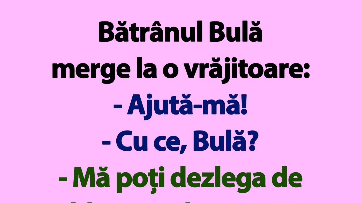 BANC | Bătrânul Bulă merge la o vrăjitoare: "Ajută-mă!"