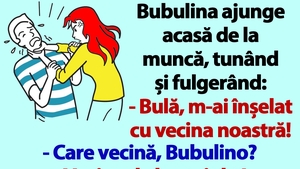 BANC | Bubulina ajunge acasă de la muncă, tunând și fulgerând: "Bulă, m-ai înșelat cu vecina noastră!"