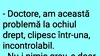 BANCUL ZILEI | „Doctore, am această problemă la ochiul drept”