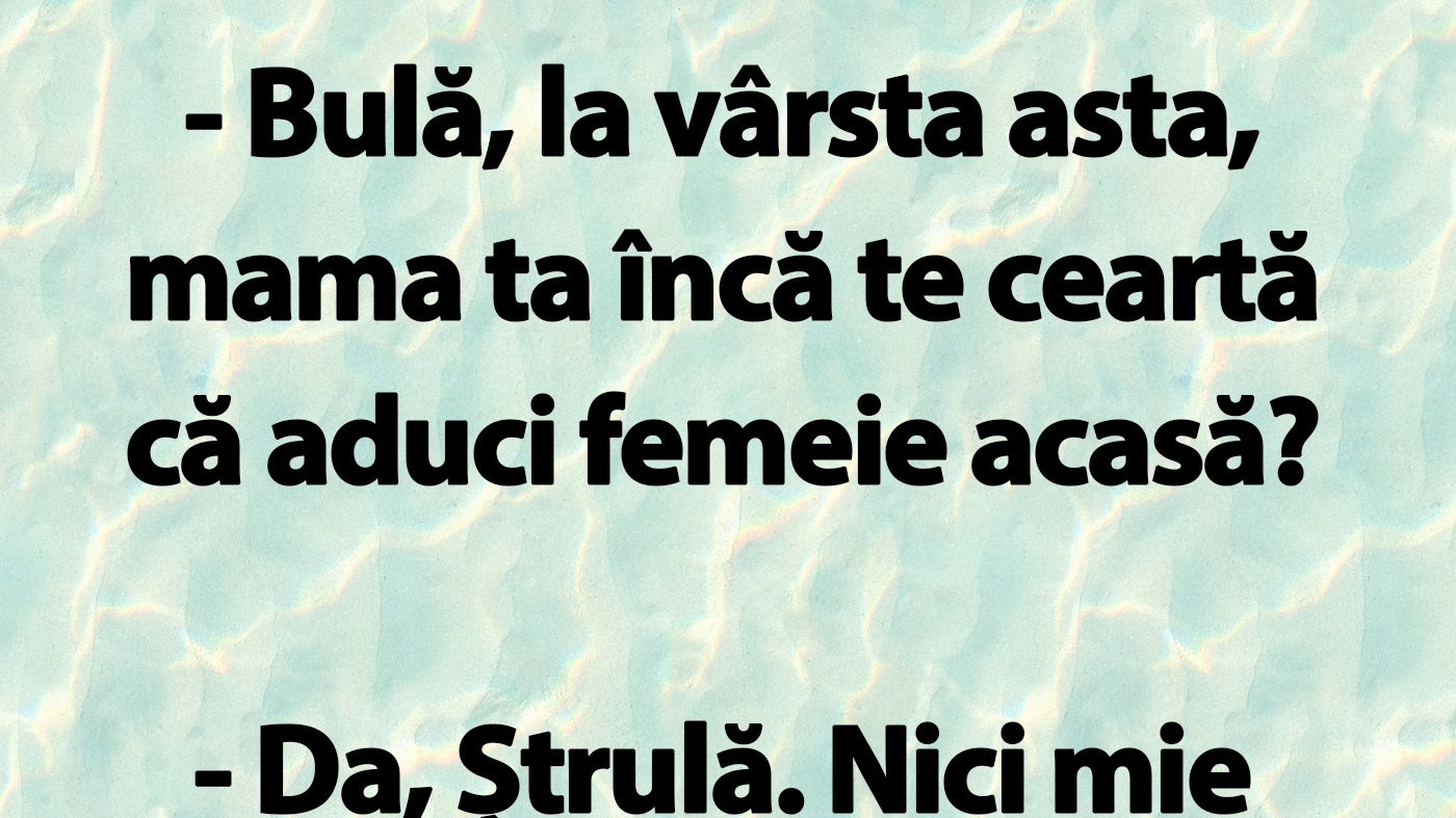 BANC | "Bulă, la vârsta asta, mama ta încă te ceartă că aduci femeie acasă?"