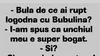 BANC | De ce a rupt Bulă logodna cu Bubulina