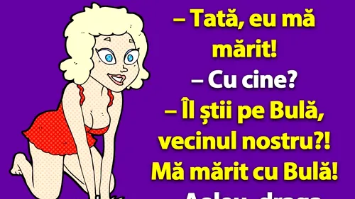 BANCUL ZILEI | Tată, eu mă mărit cu Bulă!