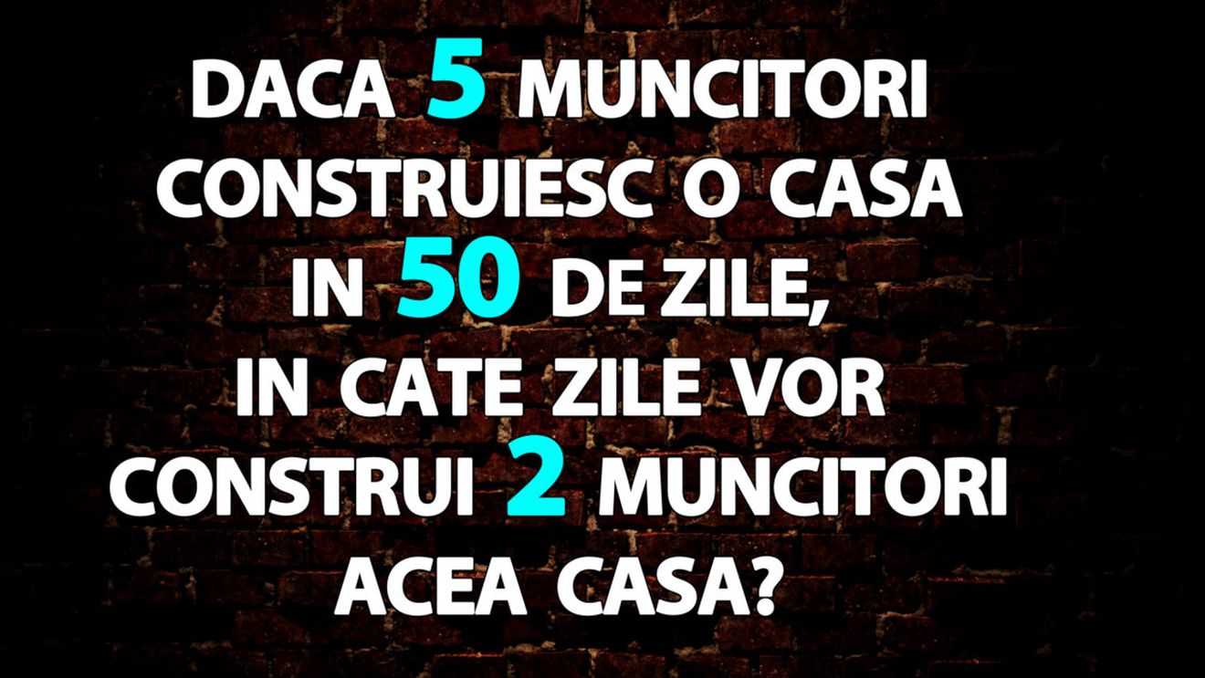 Test de inteligență | Dacă 5 muncitori construiesc o casă în 50 de zile, în câte zile vor construi 2 muncitori acea casă?