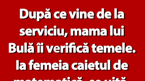 BANC | După ce vine de la serviciu, mama lui Bulă îi verifică temele