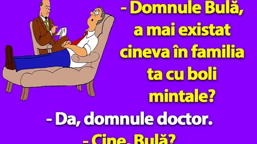 Bancul dimineții | Domnule Bulă, a mai existat cineva în familia ta cu boli mintale?