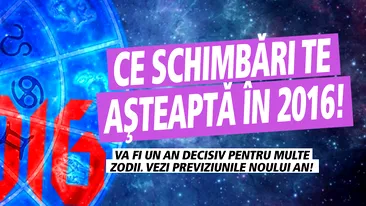 CE SCHIMBĂRI te aşteaptă în 2016! Va fi un AN DECISIV pentru multe zodii. Vezi previziunile noului an!