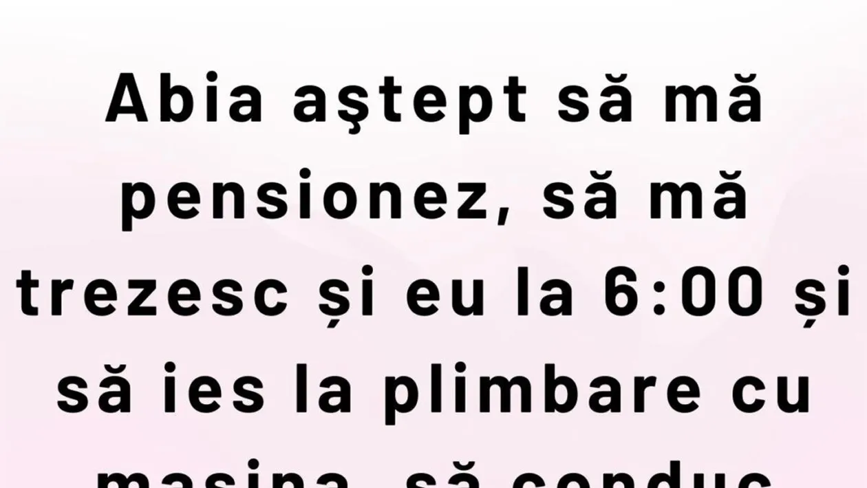 BANCUL ZILEI | Abia aștept să mă pensionez