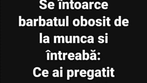 BANC | Se întoarce bărbatul obosit de la muncă și întreabă: Ce ai pregătit pentru astăzi?