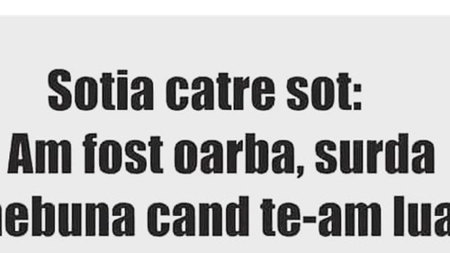 BANC | Soția către soț: ”Am fost oarbă, surdă și nebună când te-am luat!”