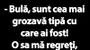 BANC | „Bulă, sunt cea mai grozavă tipă cu care ai fost!”