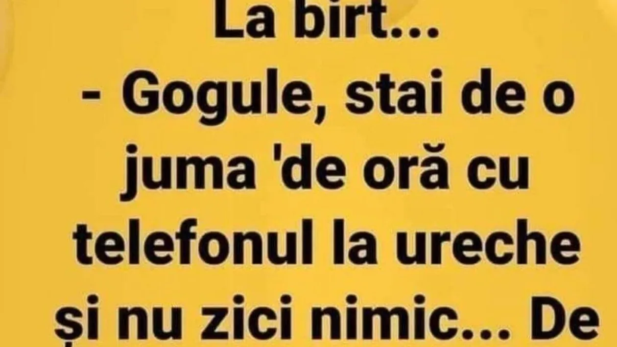BANCUL ZILEI | Gogule, stai de o juma' de oră cu telefonul la ureche și nu zici nimic