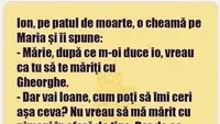 BANCUL ZILEI | Mărie, după ce m-oi duce, vreau să te măriți cu Gheorghe!