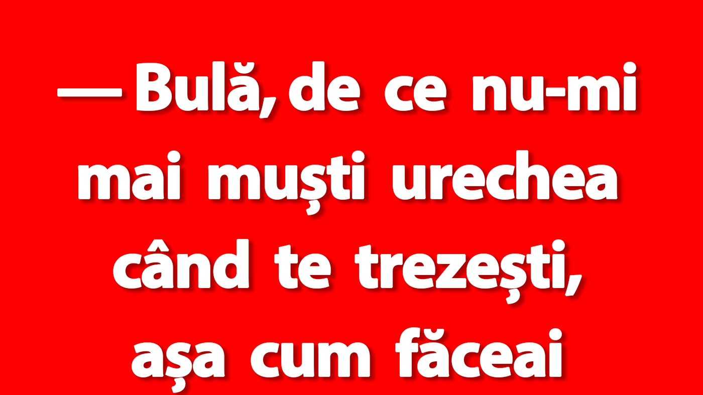 BANC | "Bulă, de ce nu-mi mai muști urechea când te trezești, așa cum făceai când eram tineri?"