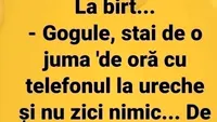 BANCUL ZILEI | Gogule, stai de o juma' de oră cu telefonul la ureche și nu zici nimic