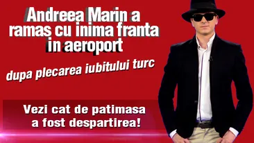 Andreea Marin a ramas cu inima franta in aeroport dupa plecarea iubitului turc! Vezi cat de patimasa a fost despartirea!