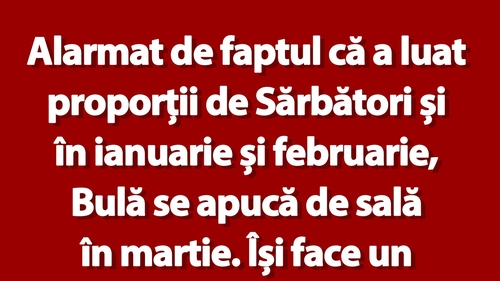 Bancul de marți | Alarmat de faptul că a luat proporții de Sărbători și în ianuarie și februarie, Bulă se apucă de sală în martie