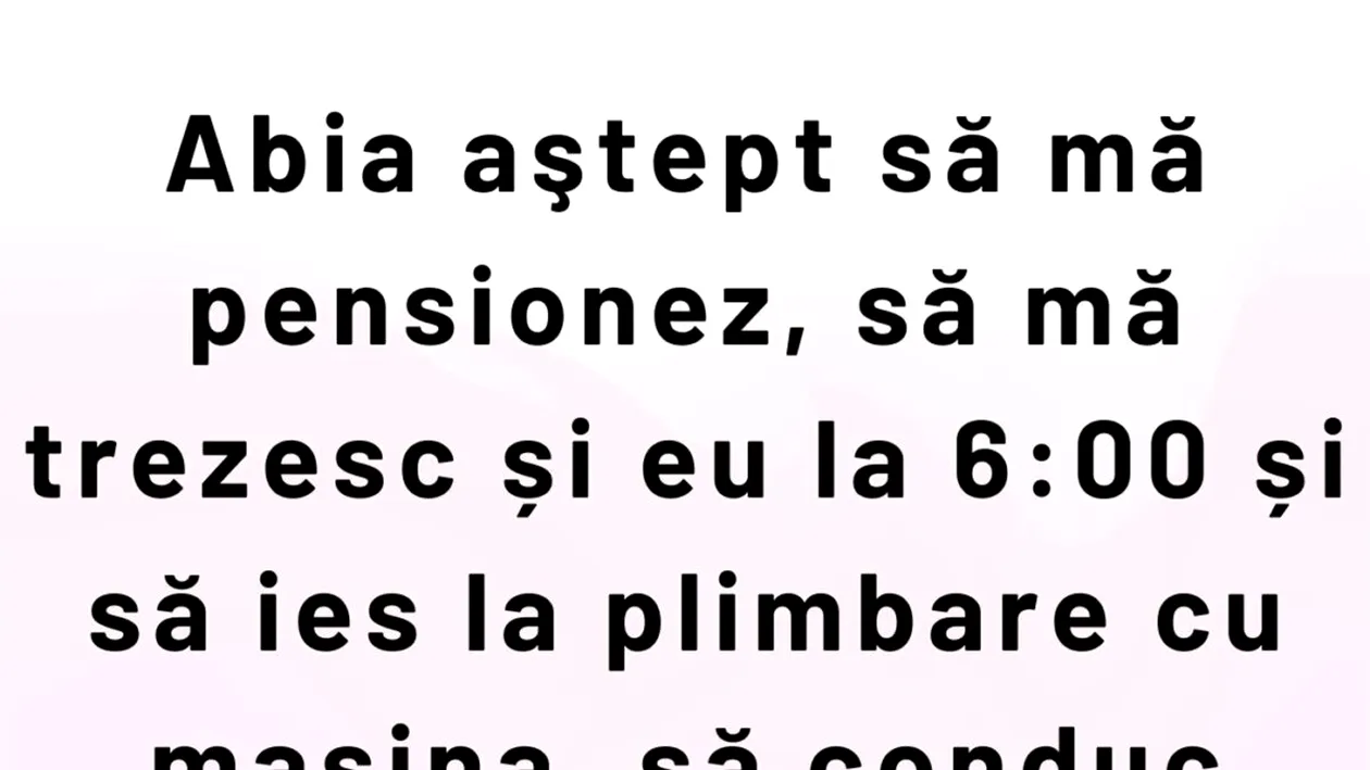 BANCUL ZILEI | Abia aștept să mă pensionez