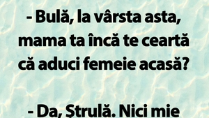 BANC | "Bulă, la vârsta asta, mama ta încă te ceartă că aduci femeie acasă?"