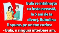 BANC | Bulă se întâlnește cu fosta nevastă, la 5 ani de la divorț